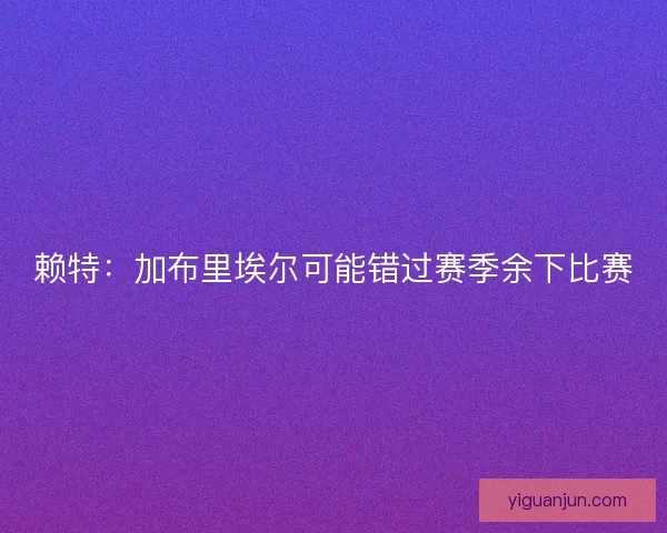 赖特：加布里埃尔可能错过赛季余下比赛