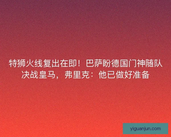 特狮火线复出在即！巴萨盼德国门神随队决战皇马，弗里克：他已做好准备