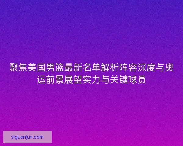 聚焦美国男篮最新名单解析阵容深度与奥运前景展望实力与关键球员 聚焦美国男篮最新名单解析阵容深度与奥运前景展望实力与关键球员