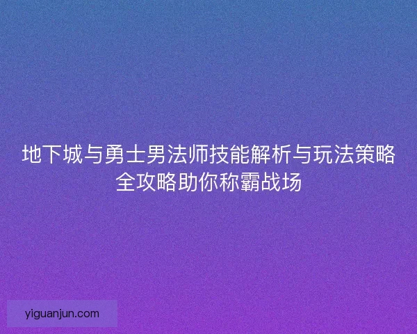 地下城与勇士男法师技能解析与玩法策略全攻略助你称霸战场