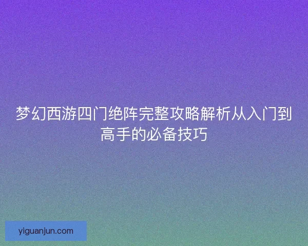 梦幻西游四门绝阵完整攻略解析从入门到高手的必备技巧