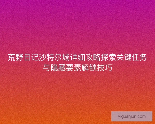 荒野日记沙特尔城详细攻略探索关键任务与隐藏要素解锁技巧
