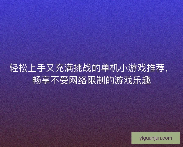轻松上手又充满挑战的单机小游戏推荐，畅享不受网络限制的游戏乐趣