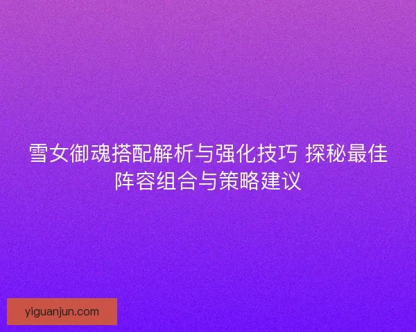 雪女御魂搭配解析与强化技巧 探秘最佳阵容组合与策略建议