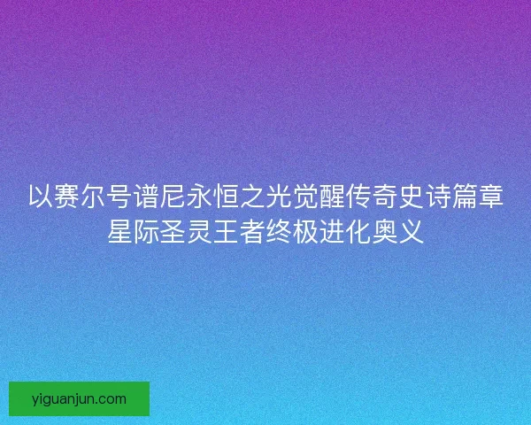 以赛尔号谱尼永恒之光觉醒传奇史诗篇章星际圣灵王者终极进化奥义 以赛尔号谱尼永恒之光觉醒传奇史诗篇章星际圣灵王者终极进化奥义
