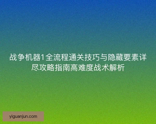 战争机器1全流程通关技巧与隐藏要素详尽攻略指南高难度战术解析