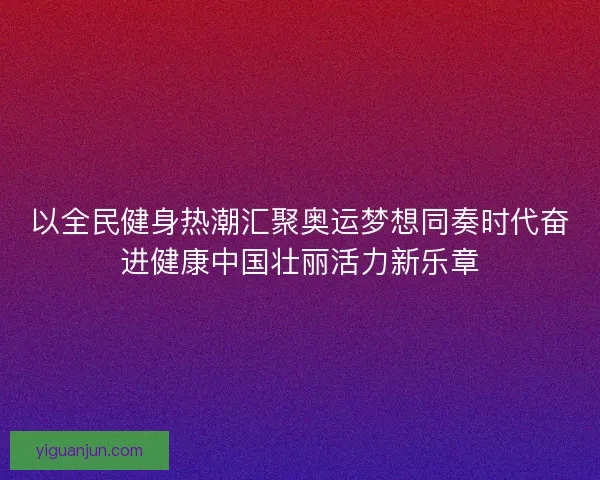 以全民健身热潮汇聚奥运梦想同奏时代奋进健康中国壮丽活力新乐章