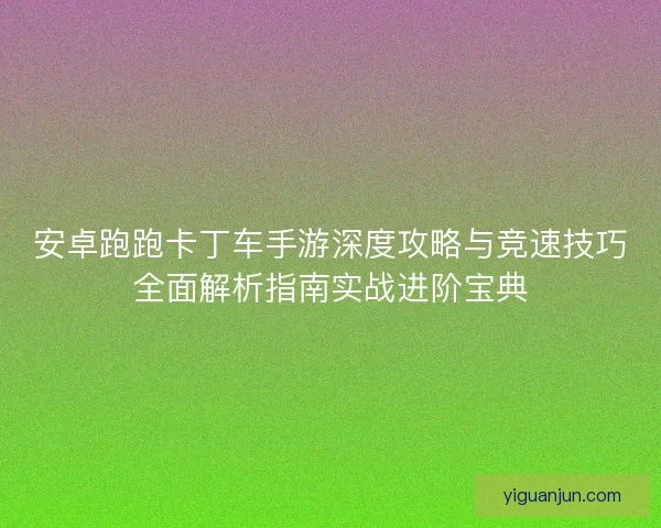 安卓跑跑卡丁车手游深度攻略与竞速技巧全面解析指南实战进阶宝典 安卓跑跑卡丁车手游深度攻略与竞速技巧全面解析指南实战进阶宝典