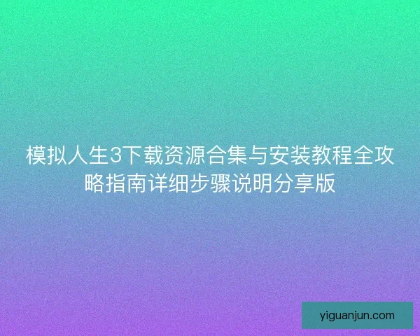 模拟人生3下载资源合集与安装教程全攻略指南详细步骤说明分享版 模拟人生3下载资源合集与安装教程全攻略指南详细步骤说明分享版