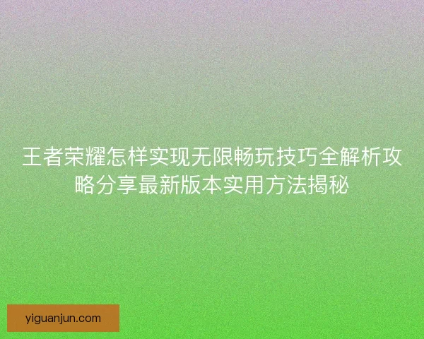 王者荣耀怎样实现无限畅玩技巧全解析攻略分享最新版本实用方法揭秘 王者荣耀怎样实现无限畅玩技巧全解析攻略分享最新版本实用方法揭秘