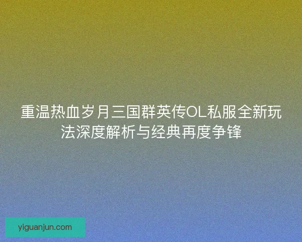 重温热血岁月三国群英传OL私服全新玩法深度解析与经典再度争锋