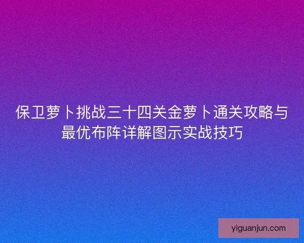 保卫萝卜挑战三十四关金萝卜通关攻略与最优布阵详解图示实战技巧 保卫萝卜挑战三十四关金萝卜通关攻略与最优布阵详解图示实战技巧