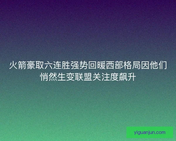 火箭豪取六连胜强势回暖西部格局因他们悄然生变联盟关注度飙升