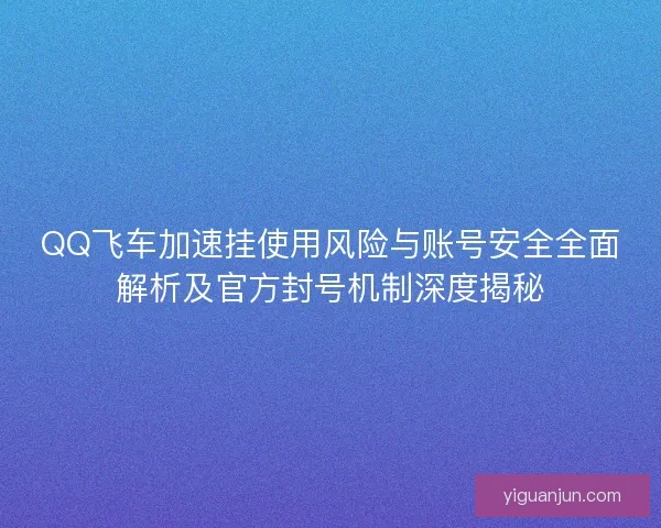QQ飞车加速挂使用风险与账号安全全面解析及官方封号机制深度揭秘 QQ飞车加速挂使用风险与账号安全全面解析及官方封号机制深度揭秘