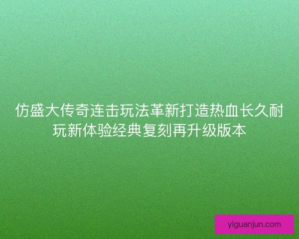 仿盛大传奇连击玩法革新打造热血长久耐玩新体验经典复刻再升级版本 仿盛大传奇连击玩法革新打造热血长久耐玩新体验经典复刻再升级版本