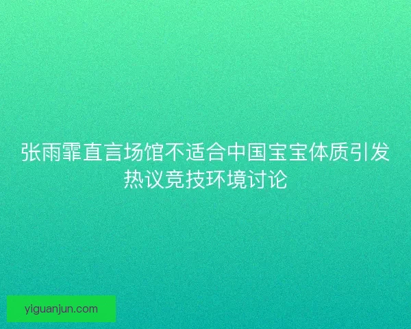 张雨霏直言场馆不适合中国宝宝体质引发热议竞技环境讨论 张雨霏直言场馆不适合中国宝宝体质引发热议竞技环境讨论