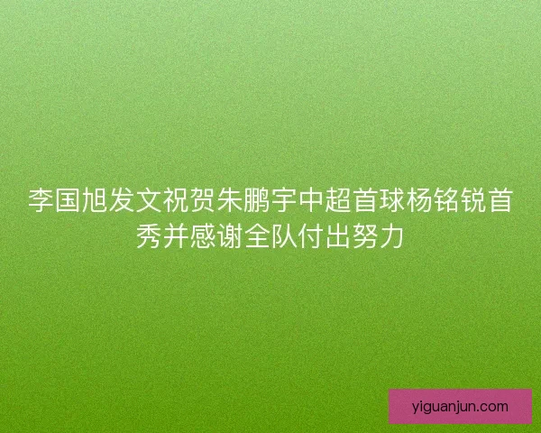 李国旭发文祝贺朱鹏宇中超首球杨铭锐首秀并感谢全队付出努力