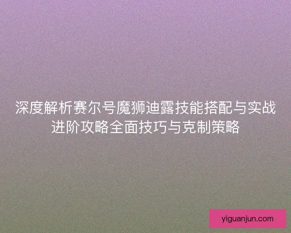 深度解析赛尔号魔狮迪露技能搭配与实战进阶攻略全面技巧与克制策略 深度解析赛尔号魔狮迪露技能搭配与实战进阶攻略全面技巧与克制策略