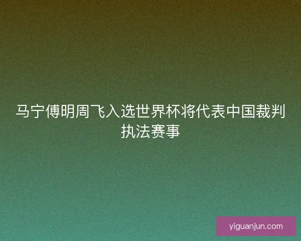 马宁傅明周飞入选世界杯将代表中国裁判执法赛事 马宁傅明周飞入选世界杯将代表中国裁判执法赛事