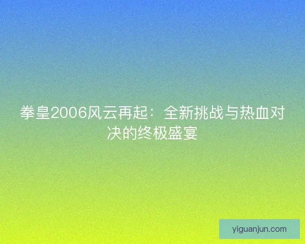 拳皇2006风云再起:全新挑战与热血对决的终极盛宴 拳皇2006风云再起:全新挑战与热血对决的终极盛宴