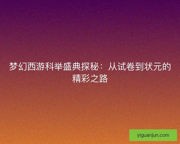 梦幻西游科举盛典探秘:从试卷到状元的精彩之路 梦幻西游科举盛典探秘:从试卷到状元的精彩之路