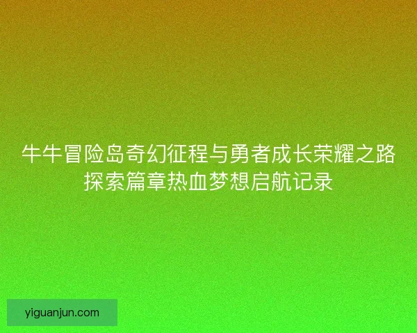 牛牛冒险岛奇幻征程与勇者成长荣耀之路探索篇章热血梦想启航记录 牛牛冒险岛奇幻征程与勇者成长荣耀之路探索篇章热血梦想启航记录