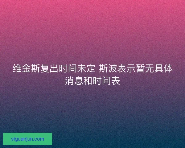 维金斯复出时间未定 斯波表示暂无具体消息和时间表