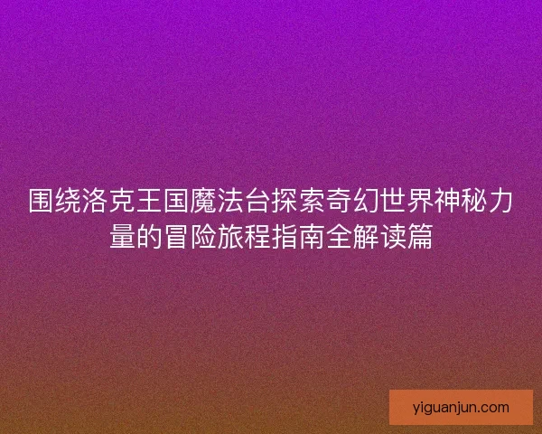 围绕洛克王国魔法台探索奇幻世界神秘力量的冒险旅程指南全解读篇 围绕洛克王国魔法台探索奇幻世界神秘力量的冒险旅程指南全解读篇