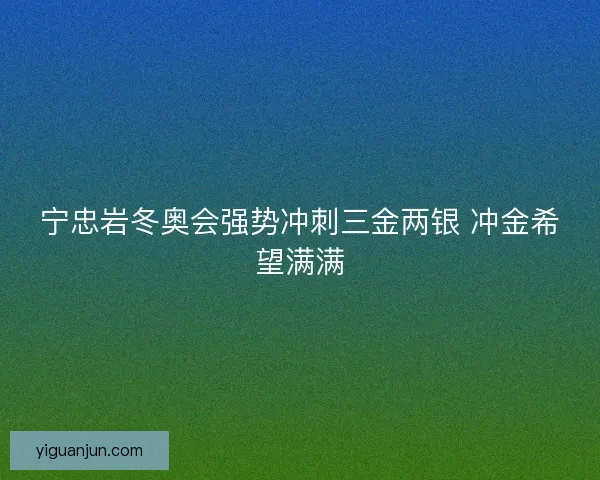宁忠岩冬奥会强势冲刺三金两银 冲金希望满满