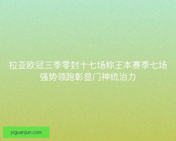 拉亚欧冠三季零封十七场称王本赛季七场强势领跑彰显门神统治力 拉亚欧冠三季零封十七场称王本赛季七场强势领跑彰显门神统治力