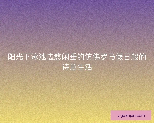 阳光下泳池边悠闲垂钓仿佛罗马假日般的诗意生活