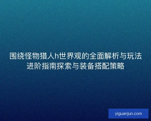 围绕怪物猎人h世界观的全面解析与玩法进阶指南探索与装备搭配策略 围绕怪物猎人h世界观的全面解析与玩法进阶指南探索与装备搭配策略
