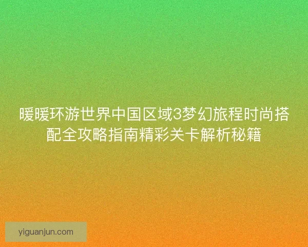 暖暖环游世界中国区域3梦幻旅程时尚搭配全攻略指南精彩关卡解析秘籍 暖暖环游世界中国区域3梦幻旅程时尚搭配全攻略指南精彩关卡解析秘籍