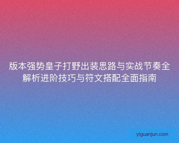版本强势皇子打野出装思路与实战节奏全解析进阶技巧与符文搭配全面指南 版本强势皇子打野出装思路与实战节奏全解析进阶技巧与符文搭配全面指南