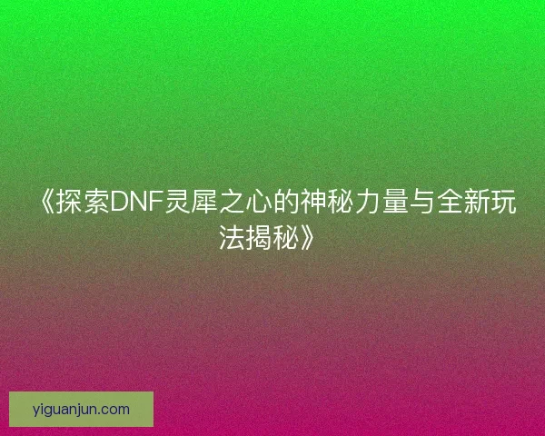 《探索DNF灵犀之心的神秘力量与全新玩法揭秘》