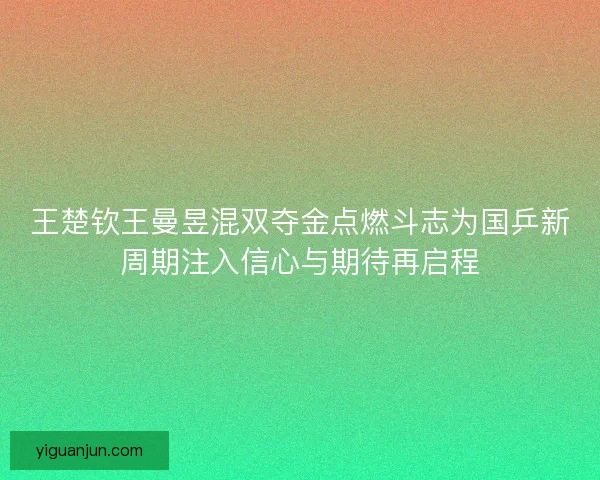 王楚钦王曼昱混双夺金点燃斗志为国乒新周期注入信心与期待再启程 王楚钦王曼昱混双夺金点燃斗志为国乒新周期注入信心与期待再启程