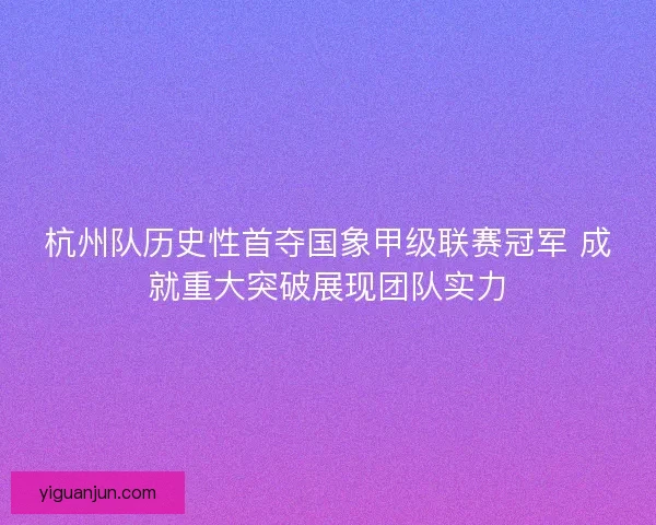 杭州队历史性首夺国象甲级联赛冠军 成就重大突破展现团队实力