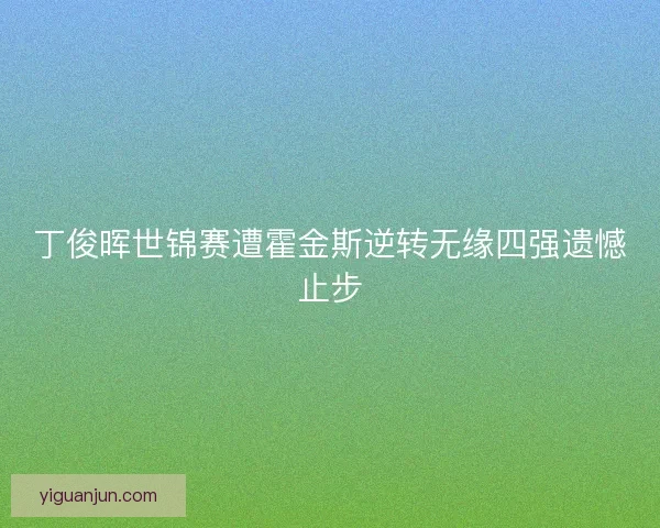 丁俊晖世锦赛遭霍金斯逆转无缘四强遗憾止步 丁俊晖世锦赛遭霍金斯逆转无缘四强遗憾止步