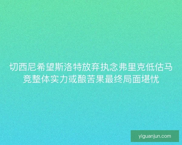切西尼希望斯洛特放弃执念弗里克低估马竞整体实力或酿苦果最终局面堪忧 切西尼希望斯洛特放弃执念弗里克低估马竞整体实力或酿苦果最终局面堪忧