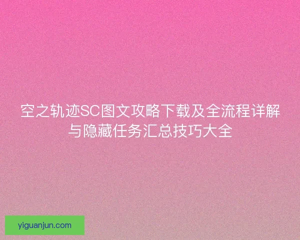 空之轨迹SC图文攻略下载及全流程详解与隐藏任务汇总技巧大全 空之轨迹SC图文攻略下载及全流程详解与隐藏任务汇总技巧大全
