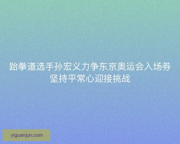 跆拳道选手孙宏义力争东京奥运会入场券坚持平常心迎接挑战 跆拳道选手孙宏义力争东京奥运会入场券坚持平常心迎接挑战