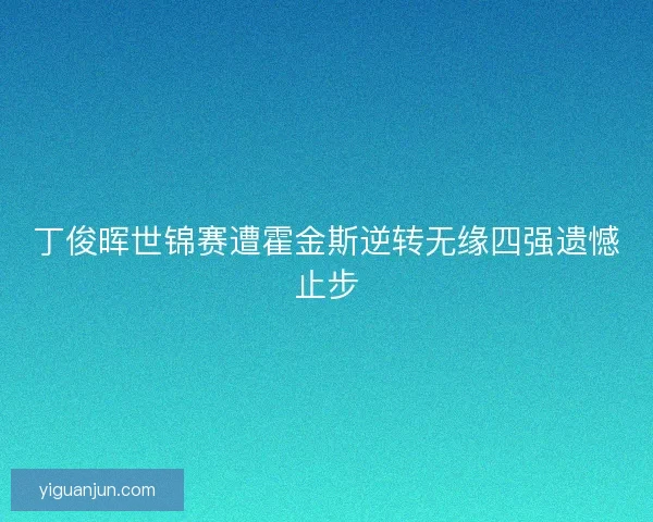 丁俊晖世锦赛遭霍金斯逆转无缘四强遗憾止步 丁俊晖世锦赛遭霍金斯逆转无缘四强遗憾止步