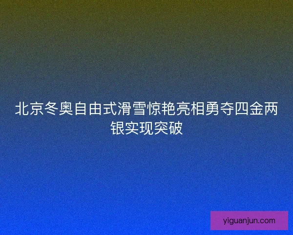 北京冬奥自由式滑雪惊艳亮相勇夺四金两银实现突破 北京冬奥自由式滑雪惊艳亮相勇夺四金两银实现突破